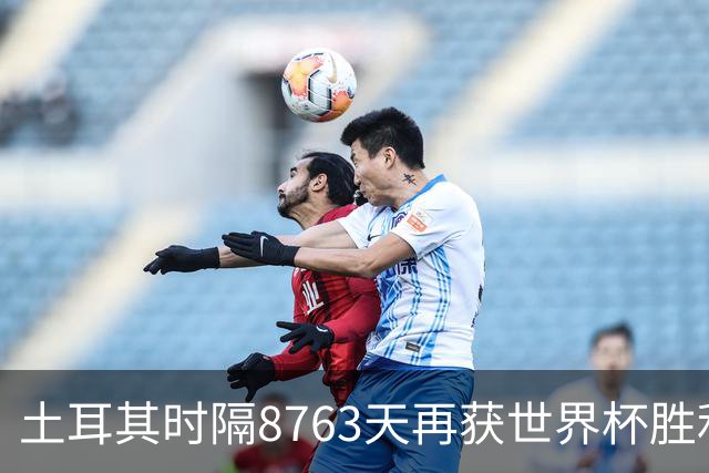 土耳其时隔8763天再获世界杯胜利 星月军团昂首挥别美加墨