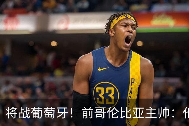 将战葡萄牙！前哥伦比亚主帅：他们的攻势足球其实对我们有利
