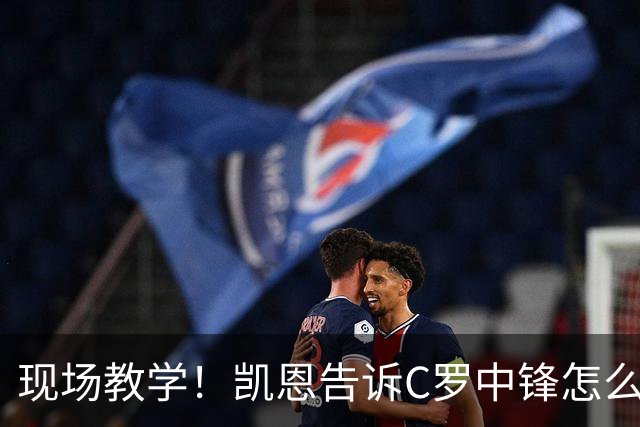 现场教学！凯恩告诉C罗中锋怎么踢 进攻防守皆有案例
