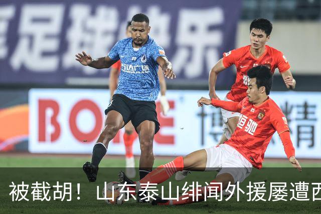 被截胡！山东泰山绯闻外援屡遭西甲豪门争抢，夏窗换外援再度落空