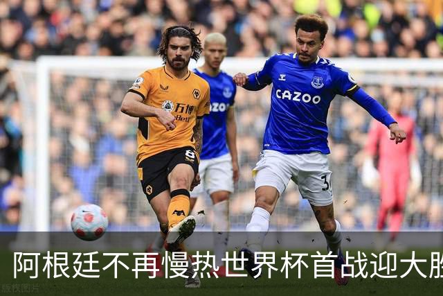 阿根廷不再慢热世界杯首战迎大胜 打破魔咒开启卫冕之旅