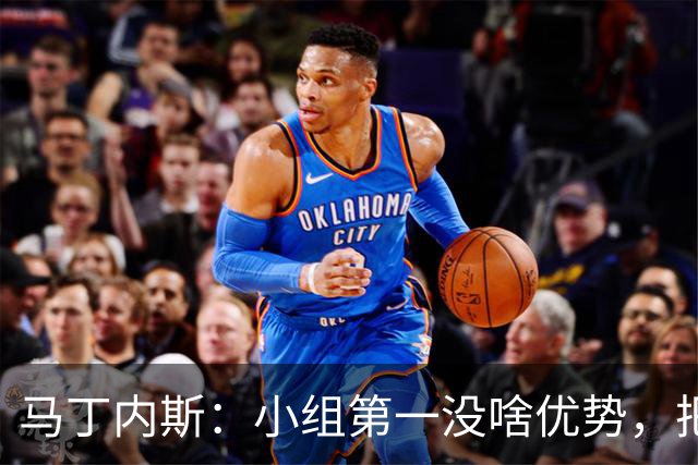 马丁内斯：小组第一没啥优势，把可能的情况都计划好？完全不可能