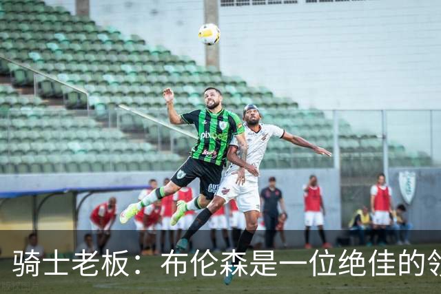 骑士老板：布伦森是一位绝佳的领袖 他几乎能在场上包办一切